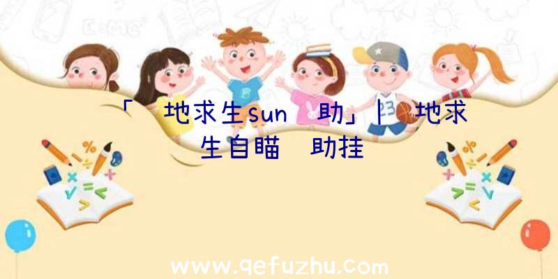 「绝地求生sun辅助」|绝地求生自瞄辅助挂